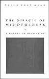 The Miracle Of Mindfulness (Classic Edition): The Classic Guide To Meditation By The World's Most Revered Master The Miracle Of Mindfulness (Classic Edition): The Classic Guide To Meditation By The World's Most Revered Master